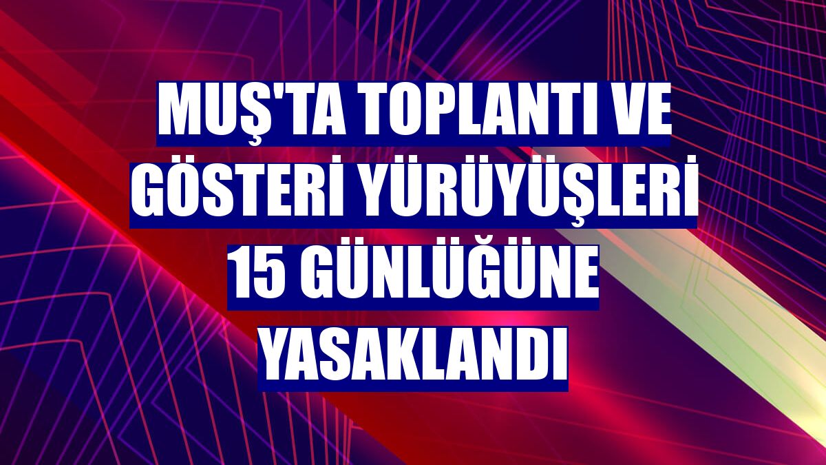 Muş'ta toplantı ve gösteri yürüyüşleri 15 günlüğüne yasaklandı