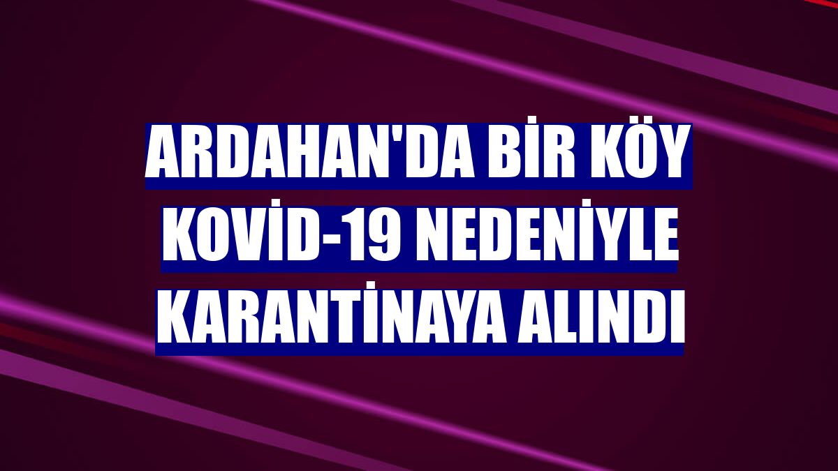 Ardahan'da bir köy Kovid-19 nedeniyle karantinaya alındı