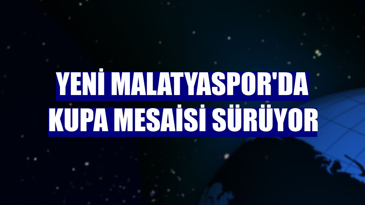 Yeni Malatyaspor'da kupa mesaisi sürüyor