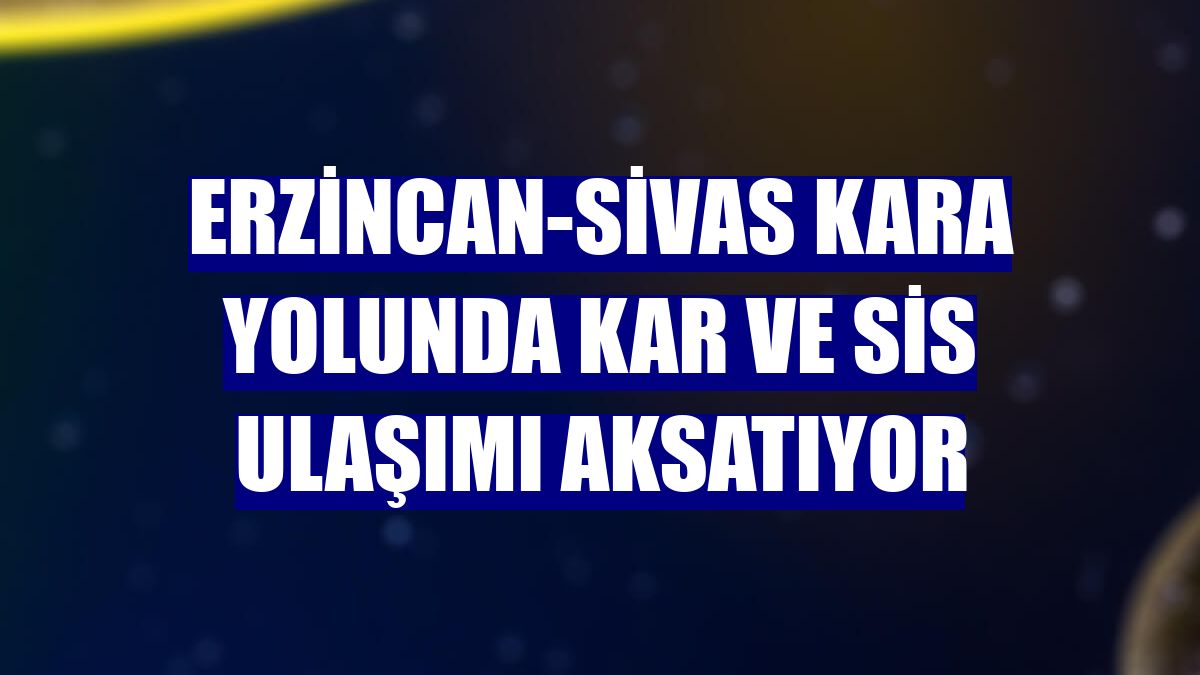 Erzincan-Sivas kara yolunda kar ve sis ulaşımı aksatıyor