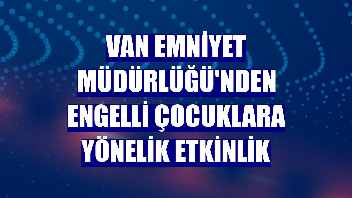 Van Emniyet Müdürlüğü'nden engelli çocuklara yönelik etkinlik