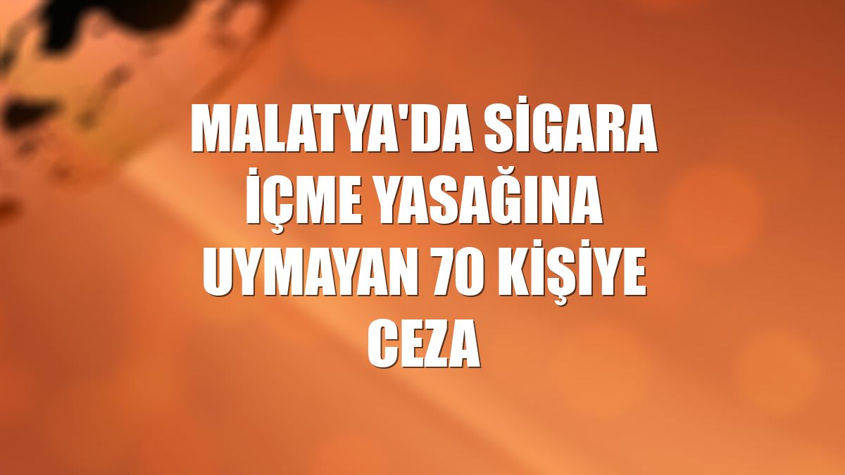Malatya'da sigara içme yasağına uymayan 70 kişiye ceza
