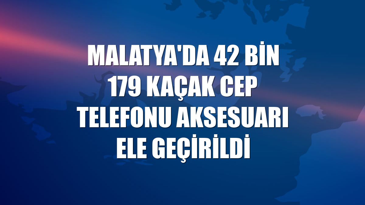 Malatya'da 42 bin 179 kaçak cep telefonu aksesuarı ele geçirildi
