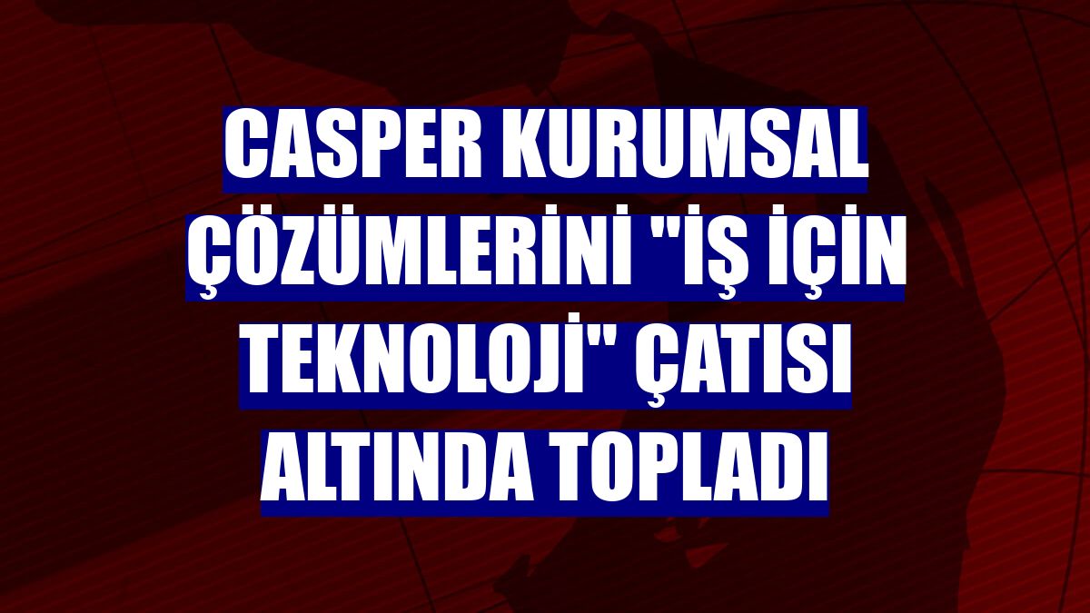 Casper kurumsal çözümlerini "İş İçin Teknoloji" çatısı altında topladı