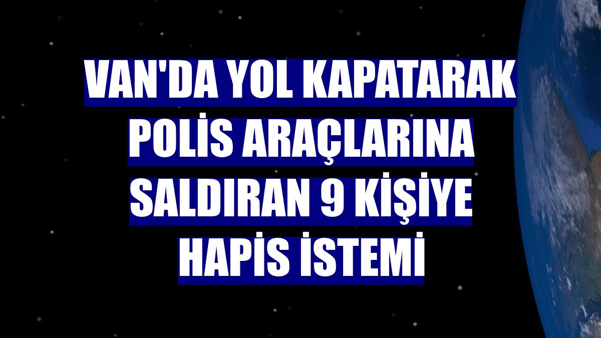 Van'da yol kapatarak polis araçlarına saldıran 9 kişiye hapis istemi