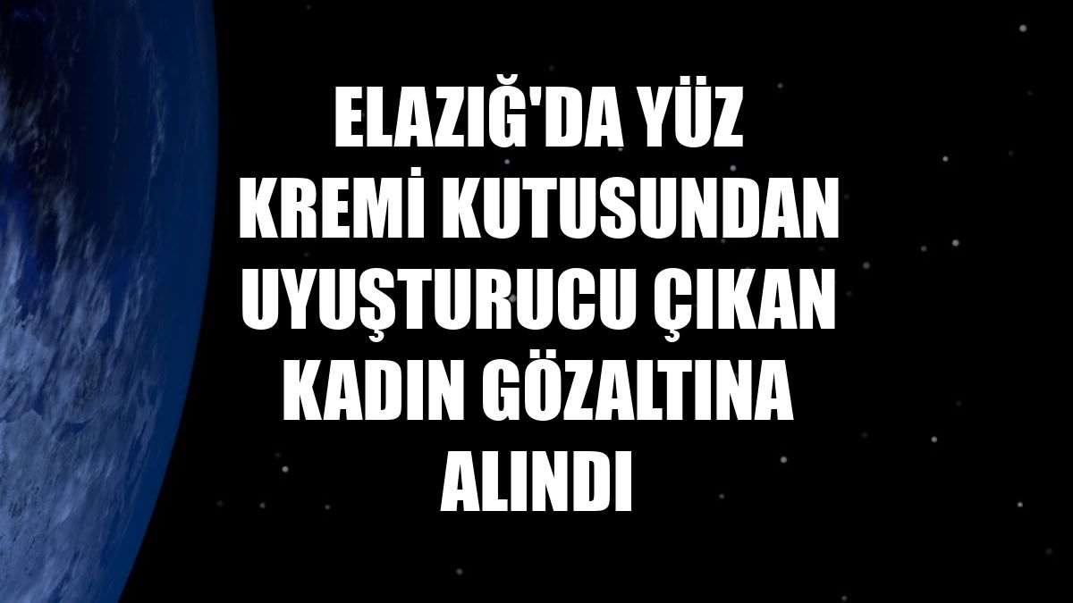 Elazığ'da yüz kremi kutusundan uyuşturucu çıkan kadın gözaltına alındı