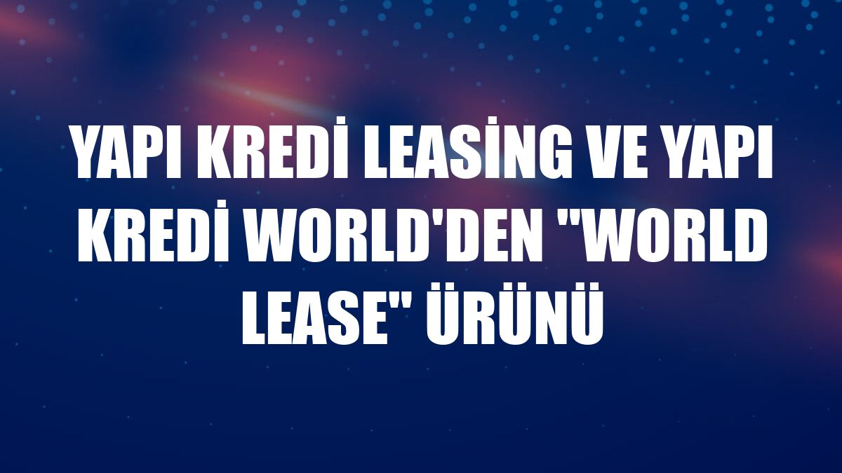 Yapı Kredi Leasing ve Yapı Kredi World'den 'World Lease' ürünü