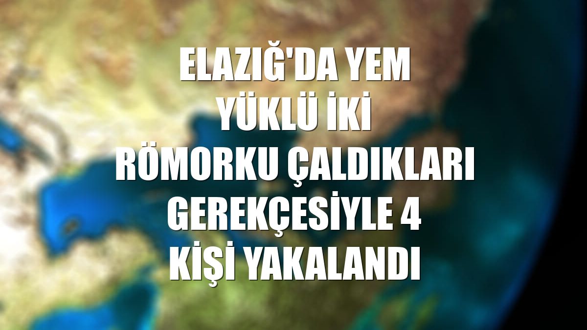 Elazığ'da yem yüklü iki römorku çaldıkları gerekçesiyle 4 kişi yakalandı