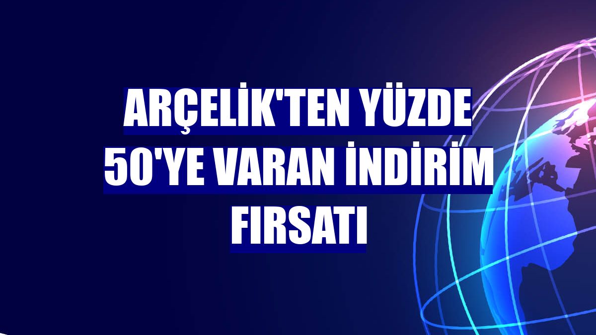 Arçelik'ten yüzde 50'ye varan indirim fırsatı