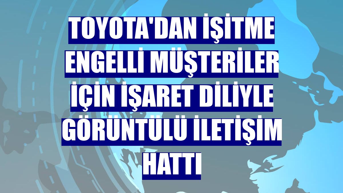 Toyota'dan işitme engelli müşteriler için işaret diliyle görüntülü iletişim hattı