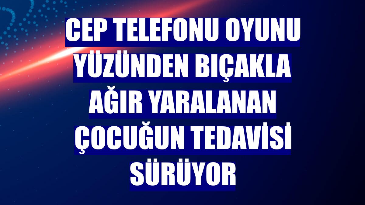 Cep telefonu oyunu yüzünden bıçakla ağır yaralanan çocuğun tedavisi sürüyor