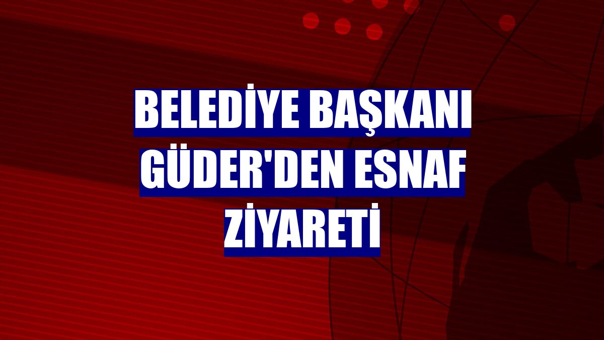 Belediye Başkanı Güder'den esnaf ziyareti
