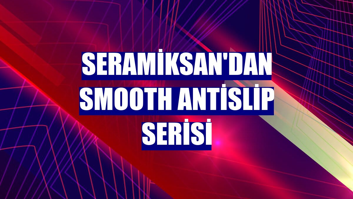 Seramiksan'dan Smooth Antislip serisi