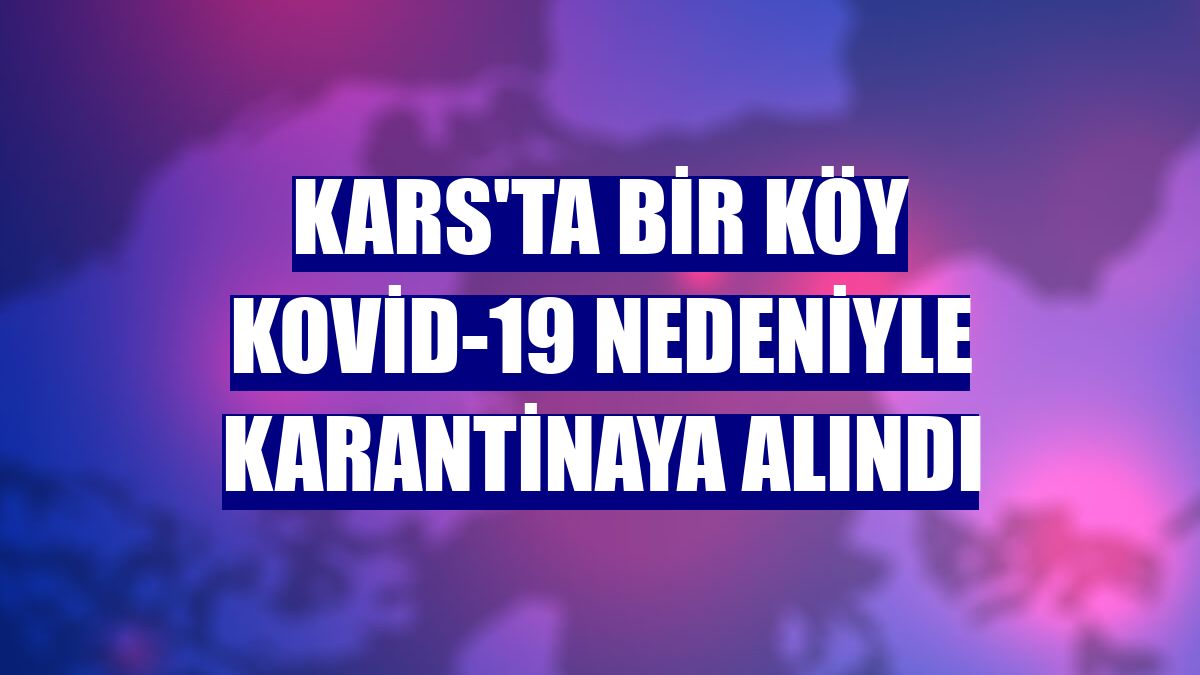 Kars'ta bir köy Kovid-19 nedeniyle karantinaya alındı