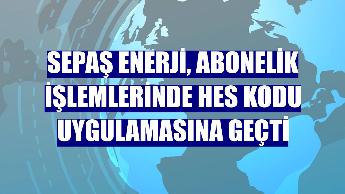 Sepaş Enerji, abonelik işlemlerinde HES kodu uygulamasına geçti