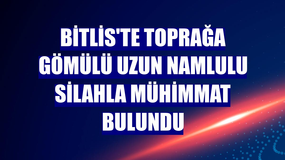 Bitlis'te toprağa gömülü uzun namlulu silahla mühimmat bulundu