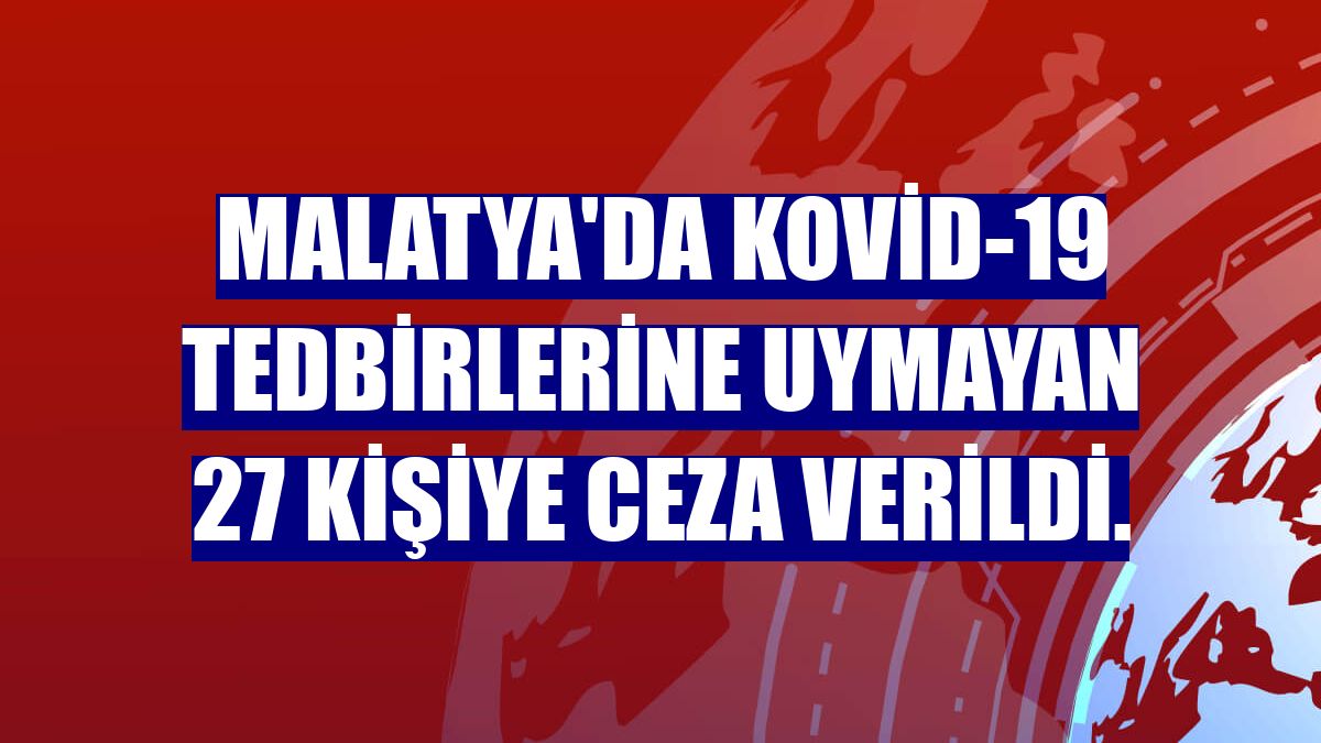 Malatya'da Kovid-19 tedbirlerine uymayan 27 kişiye ceza verildi.