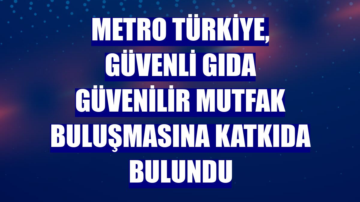 Metro Türkiye, Güvenli Gıda Güvenilir Mutfak buluşmasına katkıda bulundu