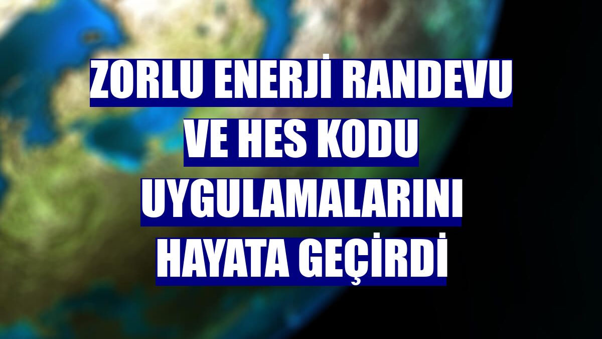 Zorlu Enerji randevu ve HES kodu uygulamalarını hayata geçirdi