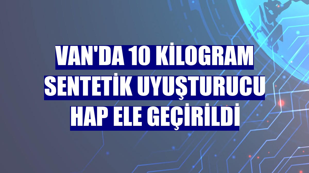 Van'da 10 kilogram sentetik uyuşturucu hap ele geçirildi