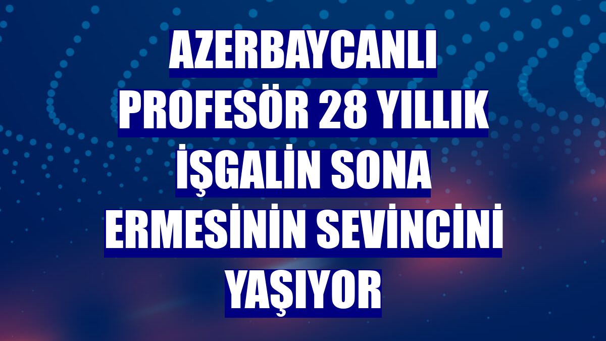Azerbaycanlı profesör 28 yıllık işgalin sona ermesinin sevincini yaşıyor