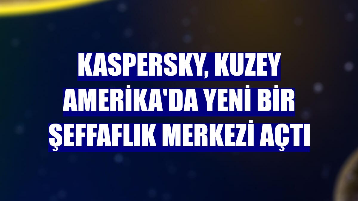Kaspersky, Kuzey Amerika'da yeni bir Şeffaflık Merkezi açtı