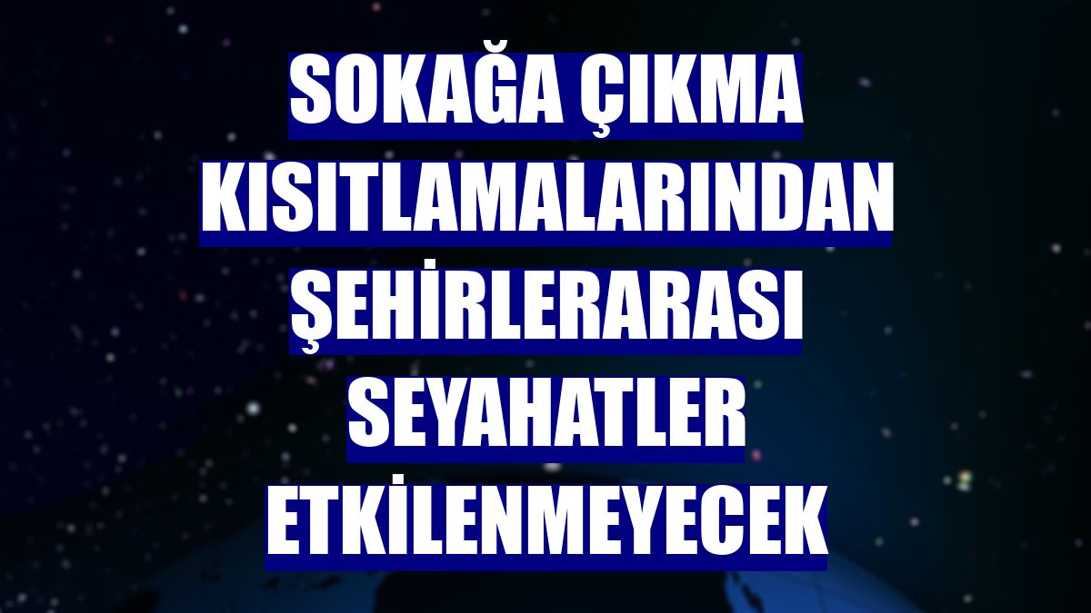 Sokağa çıkma kısıtlamalarından şehirlerarası seyahatler etkilenmeyecek