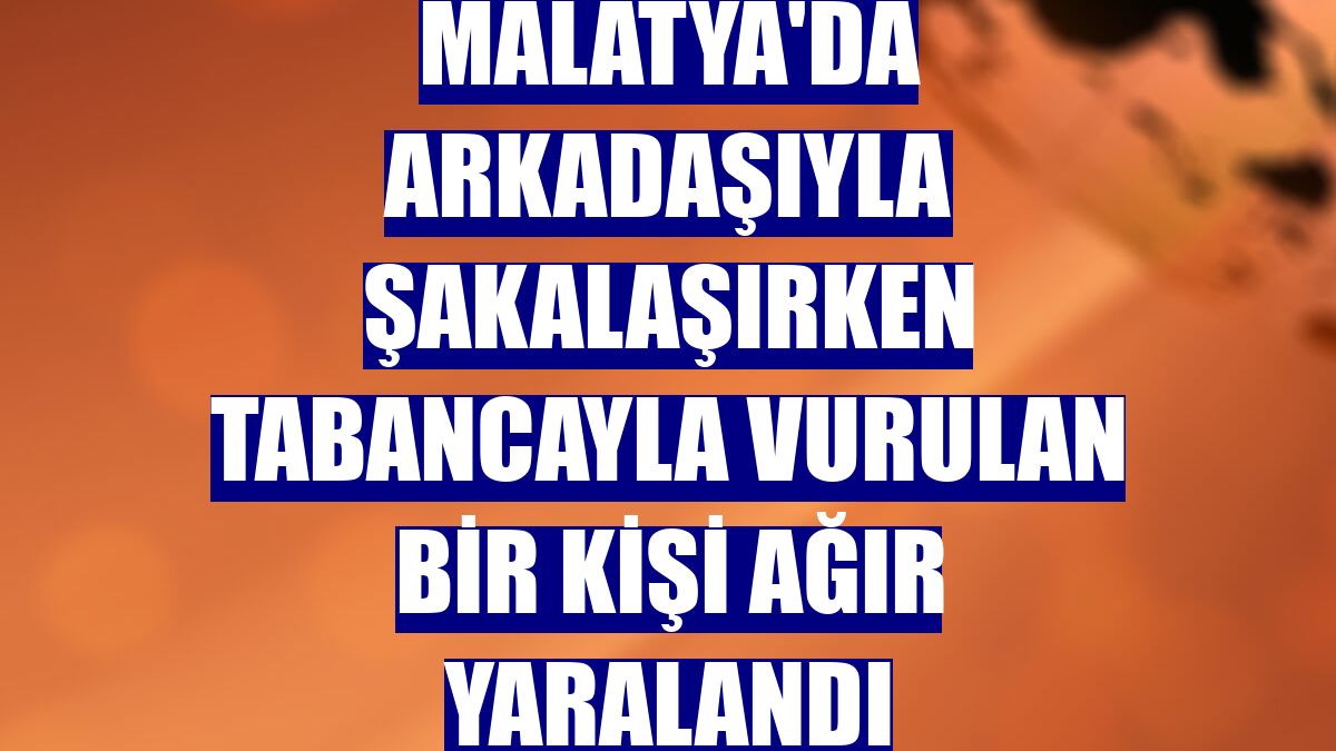 Malatya'da arkadaşıyla şakalaşırken tabancayla vurulan bir kişi ağır yaralandı