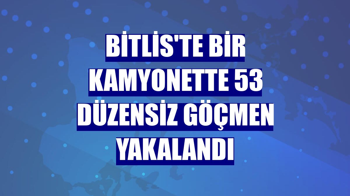 Bitlis'te bir kamyonette 53 düzensiz göçmen yakalandı