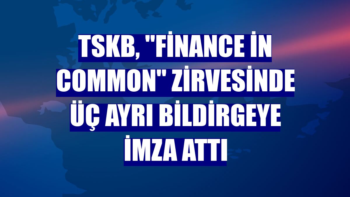TSKB, "Finance in Common" zirvesinde üç ayrı bildirgeye imza attı