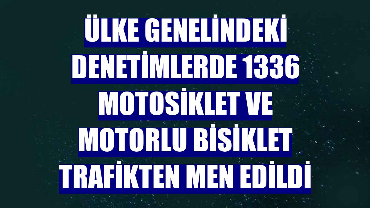 Ülke genelindeki denetimlerde 1336 motosiklet ve motorlu bisiklet trafikten men edildi