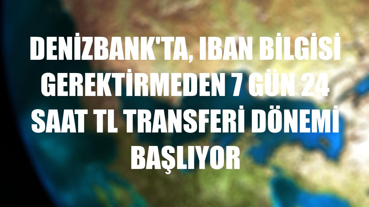 DenizBank'ta, IBAN bilgisi gerektirmeden 7 gün 24 saat TL transferi dönemi başlıyor