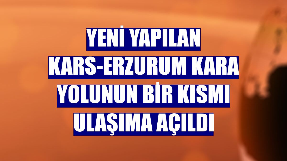 Yeni yapılan Kars-Erzurum kara yolunun bir kısmı ulaşıma açıldı