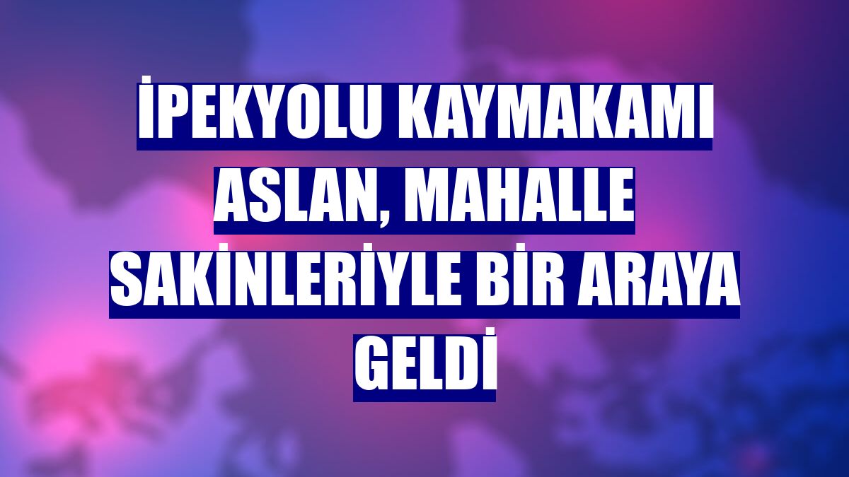 İpekyolu Kaymakamı Aslan, mahalle sakinleriyle bir araya geldi