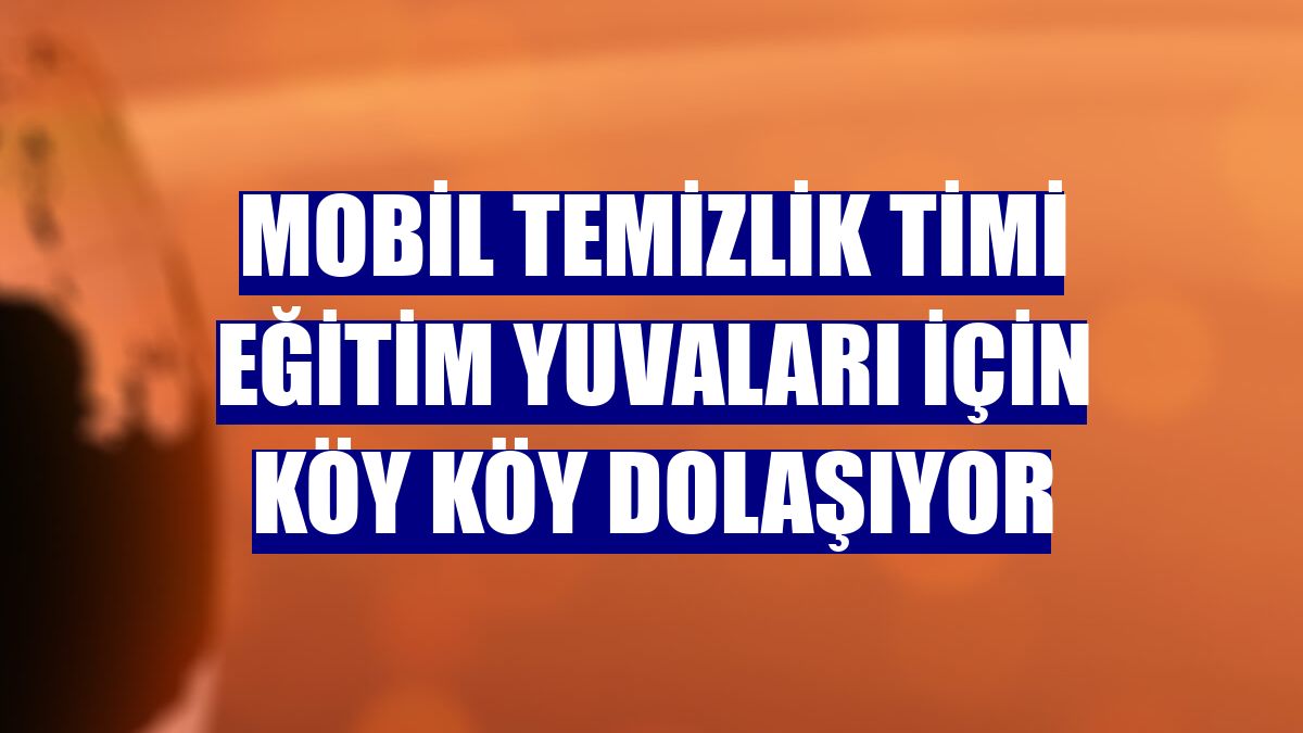 Mobil temizlik timi eğitim yuvaları için köy köy dolaşıyor