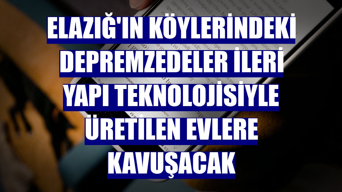 Elazığ'ın köylerindeki depremzedeler ileri yapı teknolojisiyle üretilen evlere kavuşacak