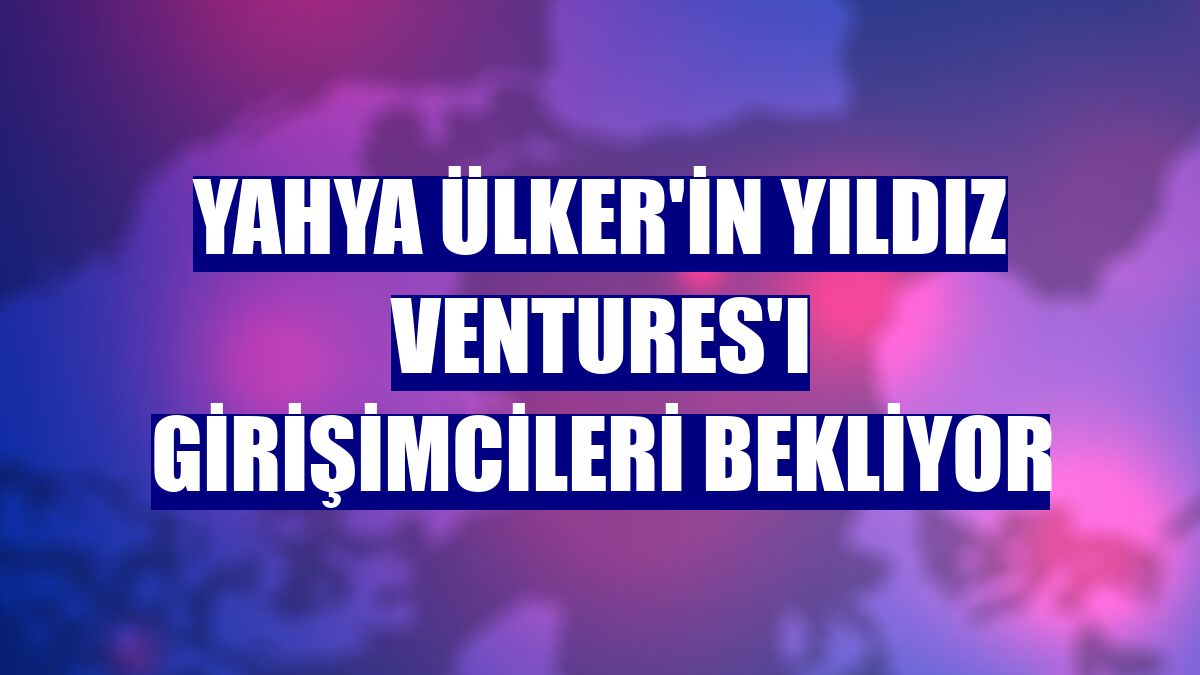 Yahya Ülker'in Yıldız Ventures'ı girişimcileri bekliyor