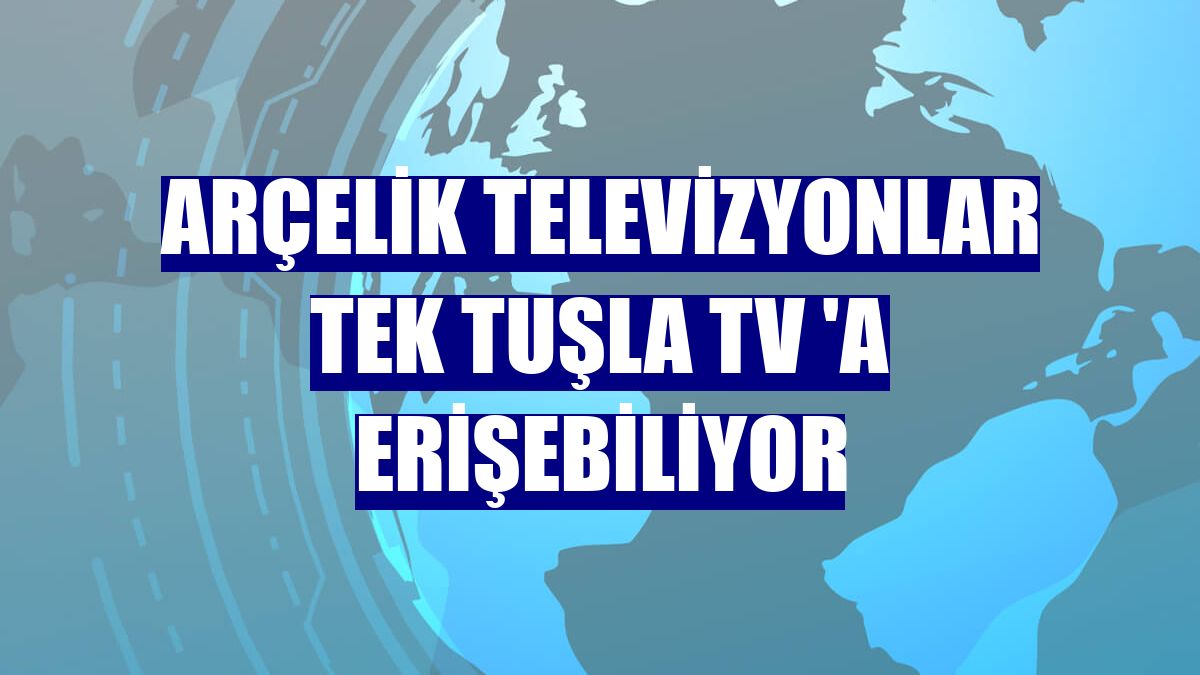 Arçelik televizyonlar tek tuşla TV 'a erişebiliyor