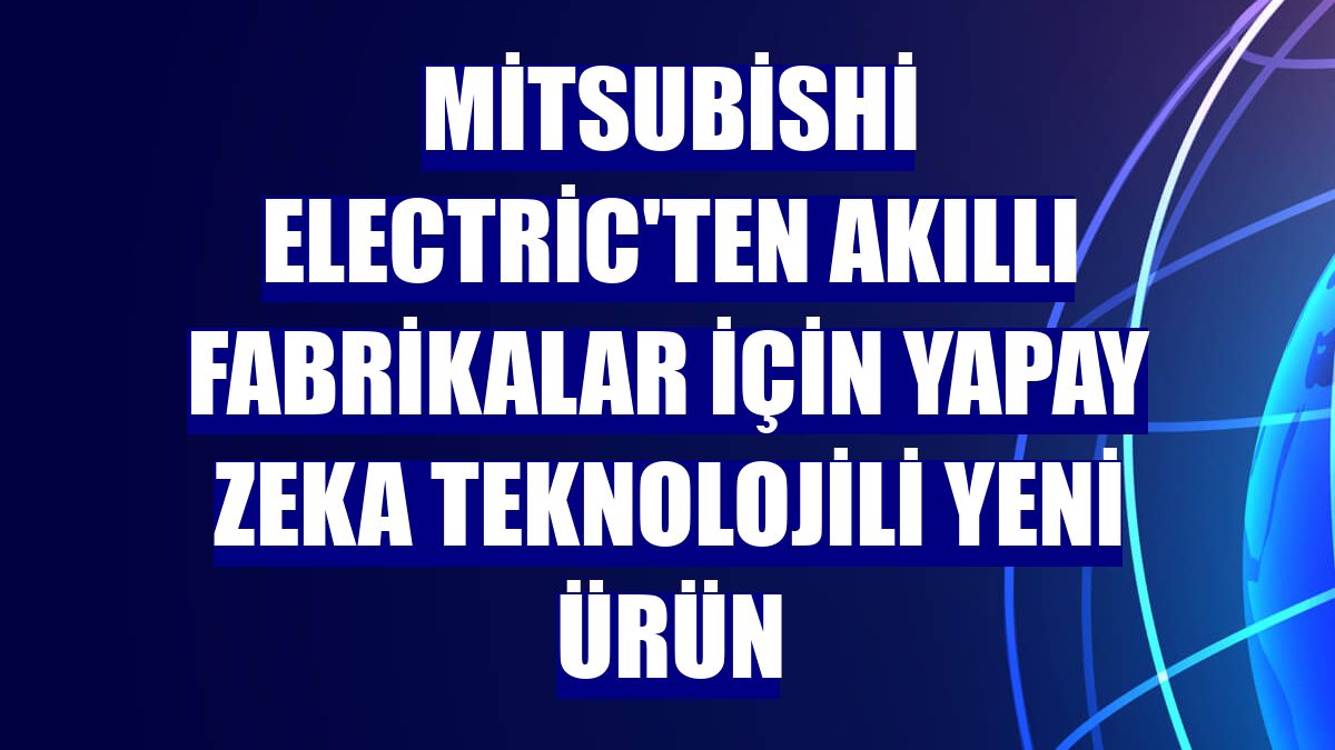Mitsubishi Electric'ten akıllı fabrikalar için yapay zeka teknolojili yeni ürün