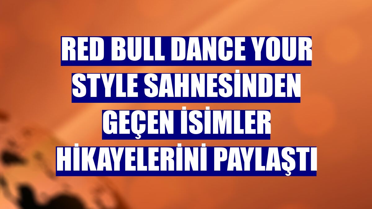 Red Bull Dance Your Style sahnesinden geçen isimler hikayelerini paylaştı
