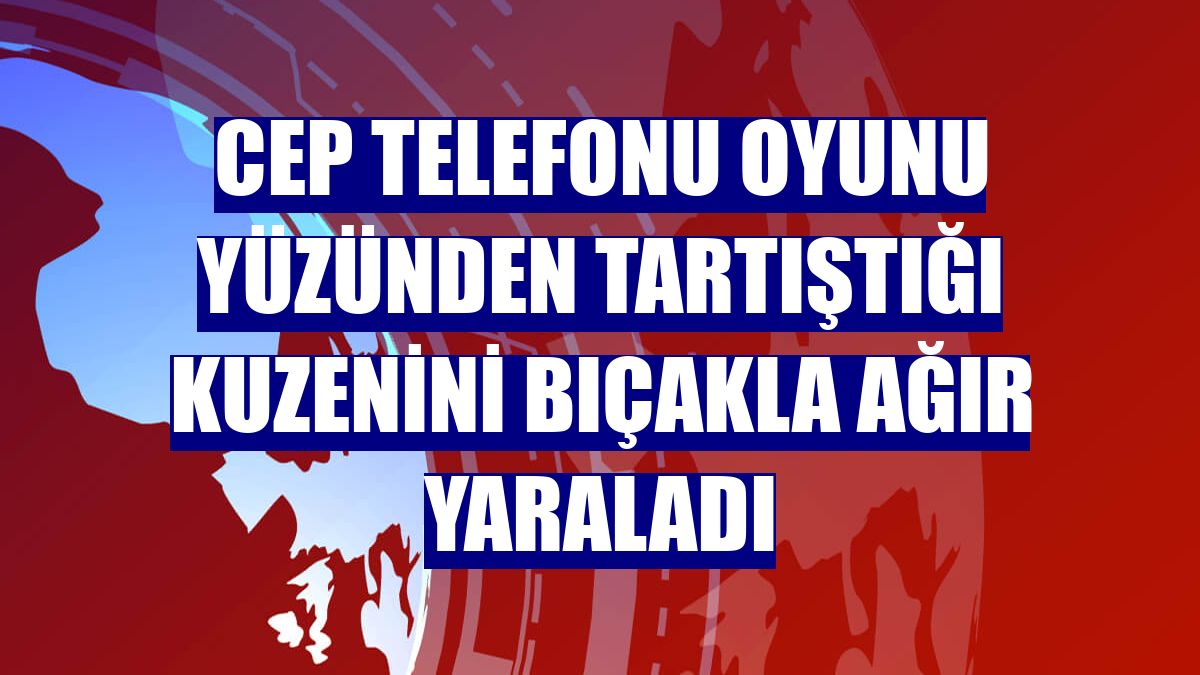 Cep telefonu oyunu yüzünden tartıştığı kuzenini bıçakla ağır yaraladı