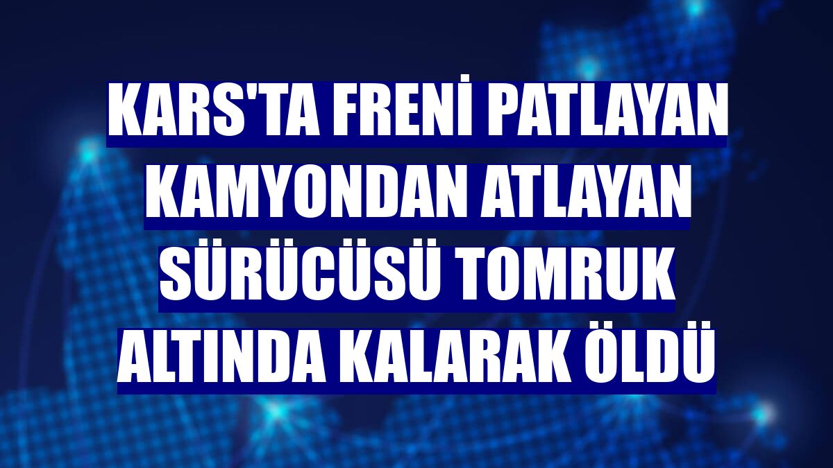 Kars'ta freni patlayan kamyondan atlayan sürücüsü tomruk altında kalarak öldü