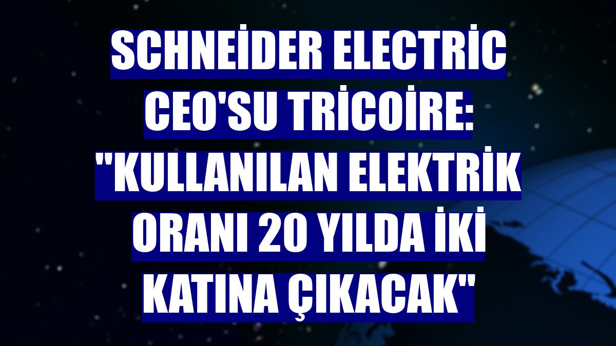 Schneider Electric CEO'su Tricoire: "Kullanılan elektrik oranı 20 yılda iki katına çıkacak"