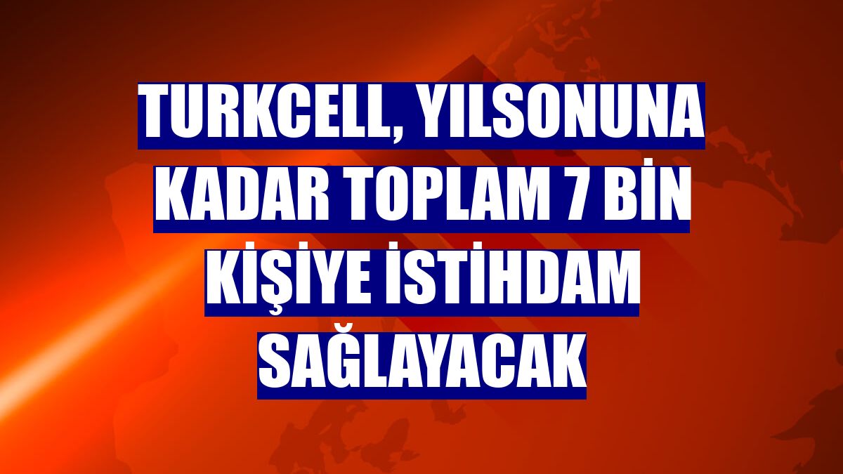 Turkcell, yılsonuna kadar toplam 7 bin kişiye istihdam sağlayacak