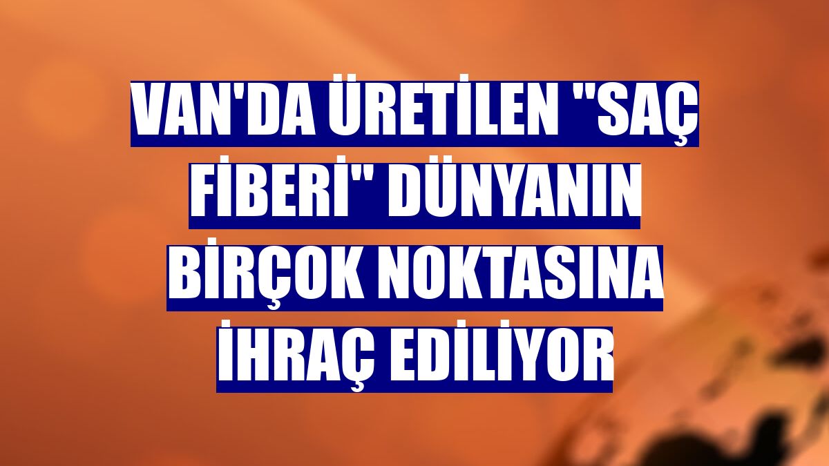 Van'da üretilen "saç fiberi" dünyanın birçok noktasına ihraç ediliyor