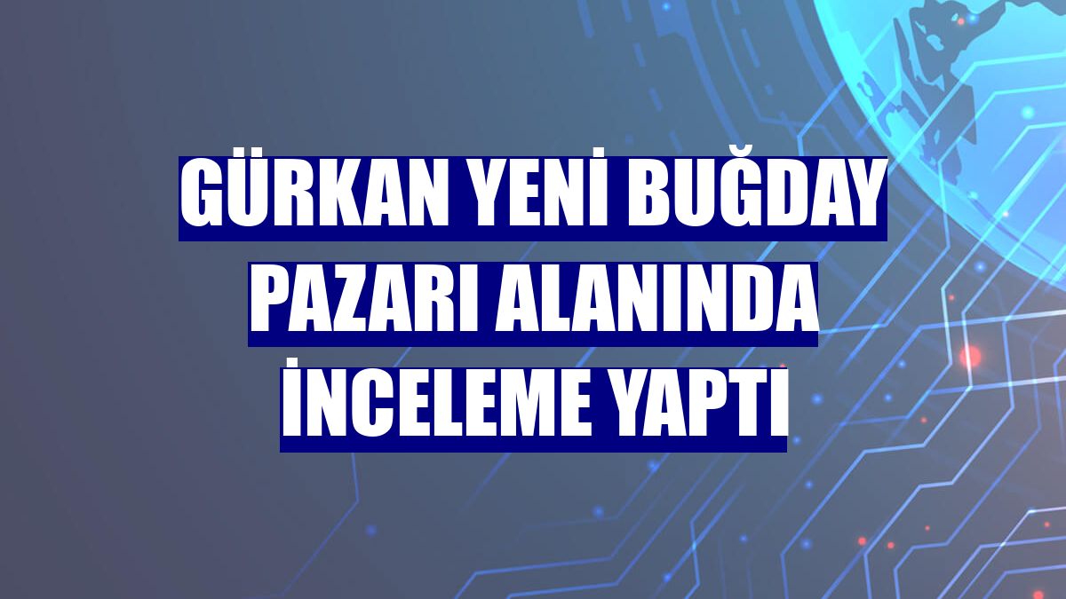 Gürkan Yeni Buğday Pazarı alanında inceleme yaptı