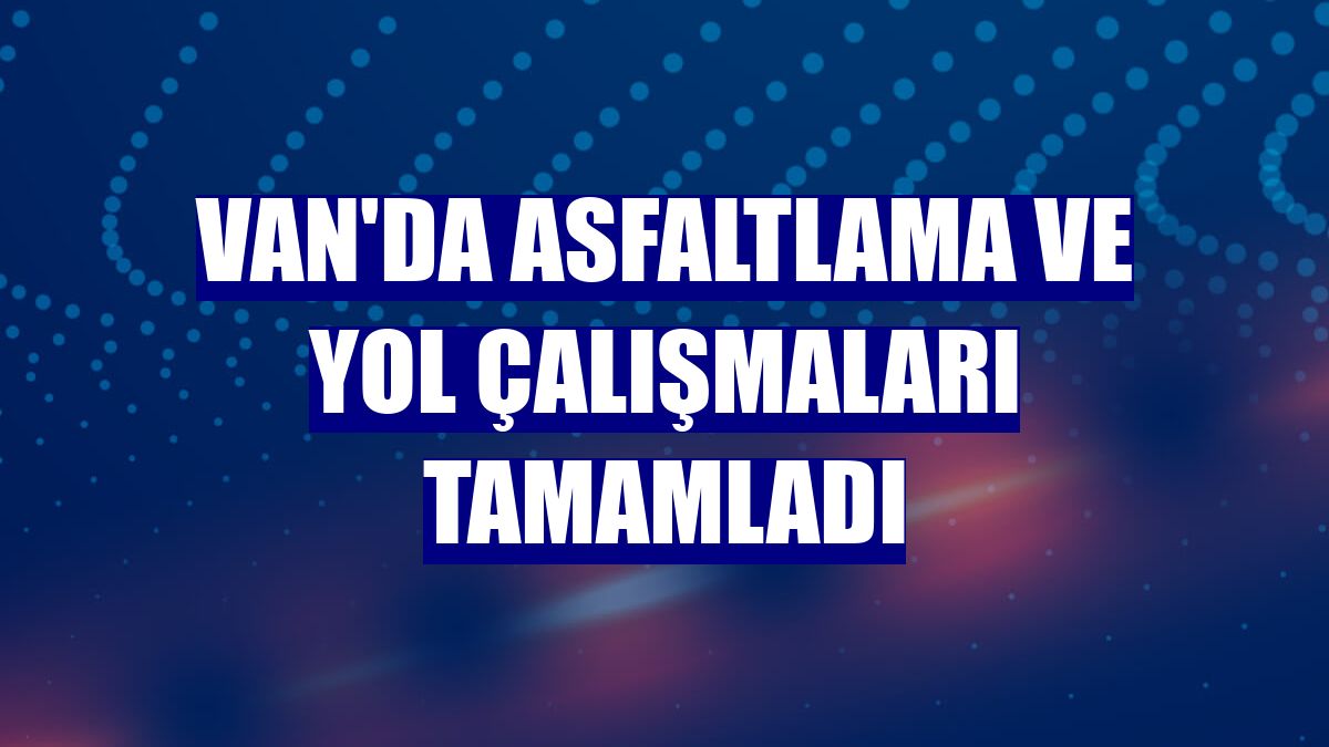 Van'da asfaltlama ve yol çalışmaları tamamladı