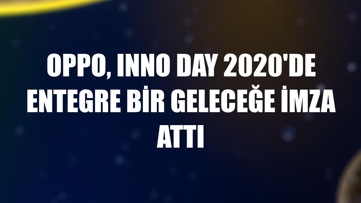 OPPO, INNO DAY 2020'de entegre bir geleceğe imza attı