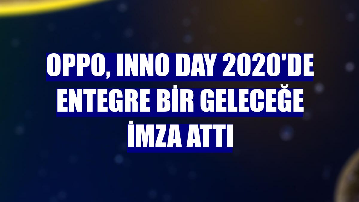 OPPO, INNO DAY 2020'de entegre bir geleceğe imza attı
