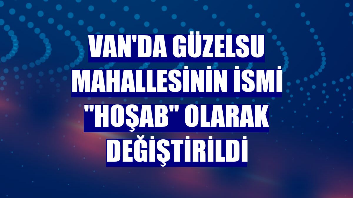 Van'da Güzelsu Mahallesinin ismi "Hoşab" olarak değiştirildi